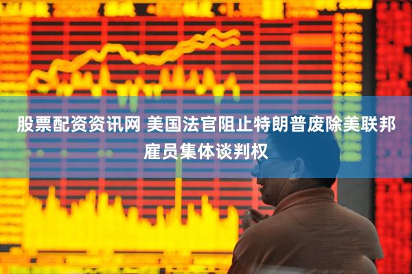 股票配资资讯网 美国法官阻止特朗普废除美联邦雇员集体谈判权