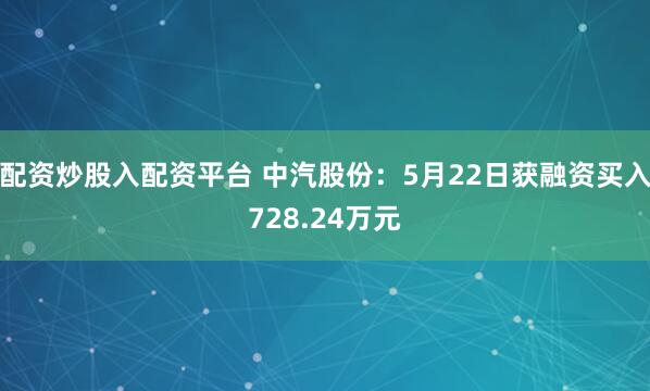 配资炒股入配资平台 中汽股份：5月22日获融资买入728.24万元