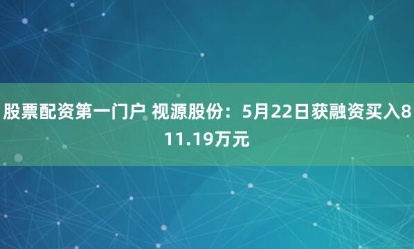 股票配资第一门户 视源股份：5月22日获融资买入811.19万元