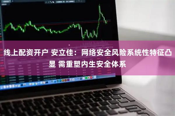 线上配资开户 安立佳：网络安全风险系统性特征凸显 需重塑内生安全体系