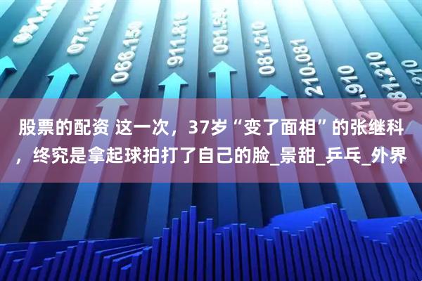股票的配资 这一次，37岁“变了面相”的张继科，终究是拿起球拍打了自己的脸_景甜_乒乓_外界