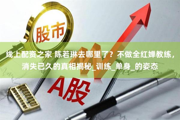 线上配资之家 陈若琳去哪里了？不做全红婵教练，消失已久的真相揭秘_训练_单身_的姿态