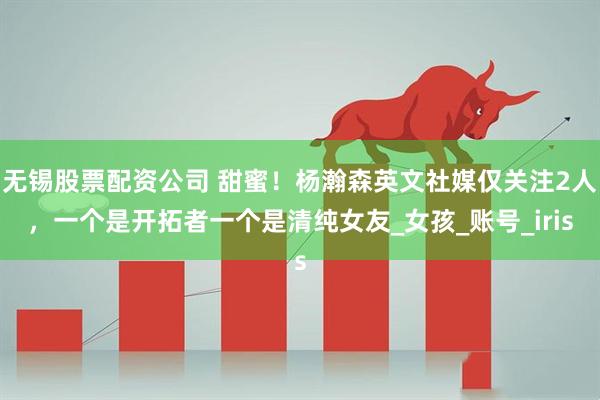 无锡股票配资公司 甜蜜！杨瀚森英文社媒仅关注2人，一个是开拓者一个是清纯女友_女孩_账号_iris