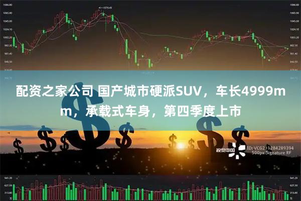 配资之家公司 国产城市硬派SUV，车长4999mm，承载式车身，第四季度上市