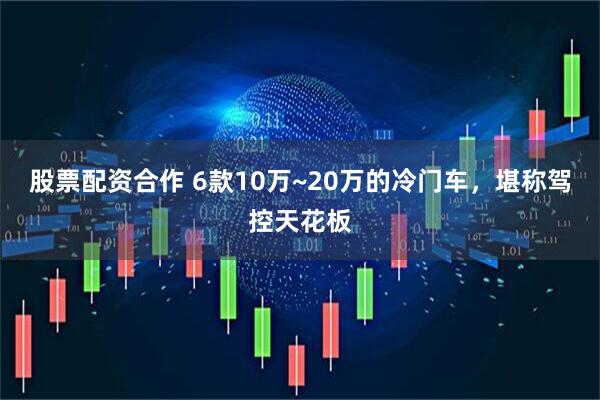 股票配资合作 6款10万~20万的冷门车，堪称驾控天花板