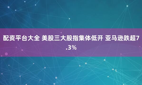 配资平台大全 美股三大股指集体低开 亚马逊跌超7.3%