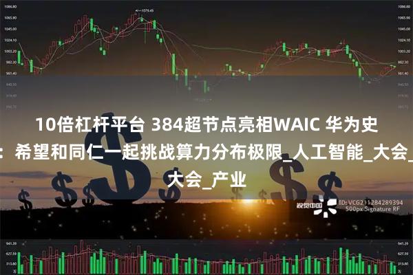 10倍杠杆平台 384超节点亮相WAIC 华为史振钰：希望和同仁一起挑战算力分布极限_人工智能_大会_产业
