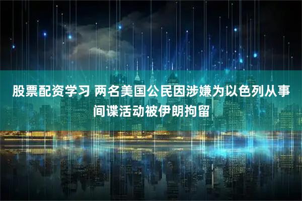 股票配资学习 两名美国公民因涉嫌为以色列从事间谍活动被伊朗拘留