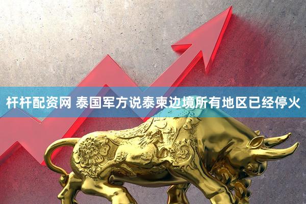 杆杆配资网 泰国军方说泰柬边境所有地区已经停火