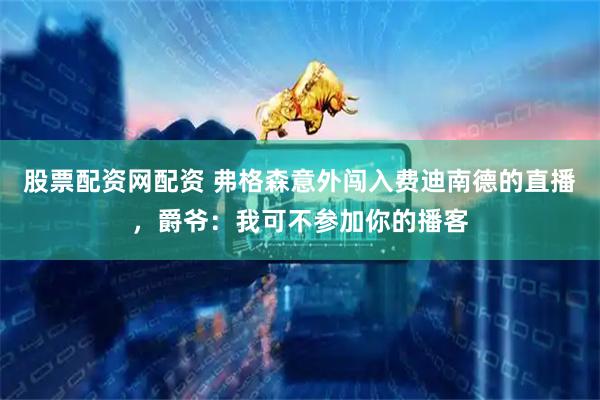 股票配资网配资 弗格森意外闯入费迪南德的直播，爵爷：我可不参加你的播客