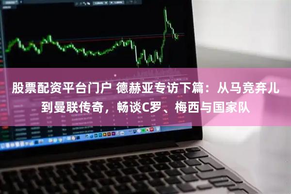 股票配资平台门户 德赫亚专访下篇：从马竞弃儿到曼联传奇，畅谈C罗、梅西与国家队
