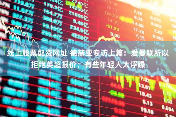 线上股票配资网址 德赫亚专访上篇：爱曼联所以拒绝英超报价；有些年轻人太浮躁