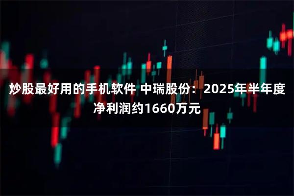 炒股最好用的手机软件 中瑞股份：2025年半年度净利润约1660万元