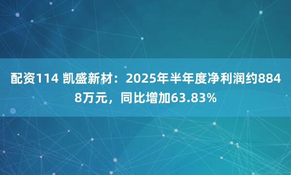 配资114 凯盛新材：2025年半年度净利润约8848万元，同比增加63.83%