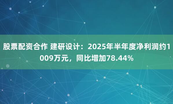 股票配资合作 建研设计：2025年半年度净利润约1009万元，同比增加78.44%
