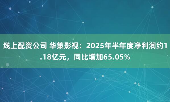 线上配资公司 华策影视：2025年半年度净利润约1.18亿元，同比增加65.05%