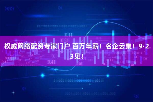 权威网络配资专家门户 百万年薪！名企云集！9·23见！