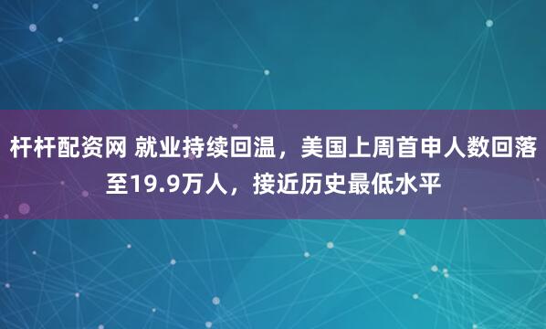 杆杆配资网 就业持续回温，美国上周首申人数回落至19.9万人，接近历史最低水平