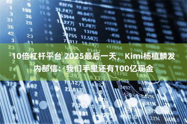 10倍杠杆平台 2025最后一天，Kimi杨植麟发内部信：我们手里还有100亿现金