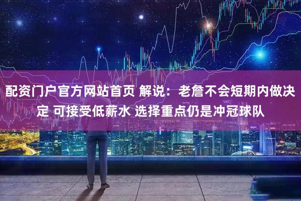 配资门户官方网站首页 解说：老詹不会短期内做决定 可接受低薪水 选择重点仍是冲冠球队